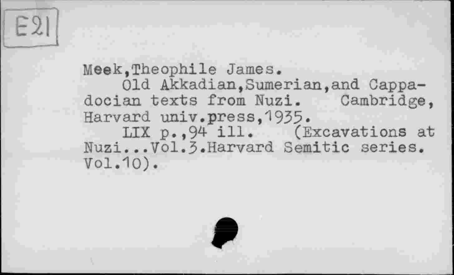 ﻿Meek,Théophile James.
Old. Akkadian,Sumerian,and Cappadocian texts from Nuzi. Cambridge, Harvard univ.press,1935«
LIX p.,94 ill. (Excavations at Nuzi...Vol.3«Harvard Semitic series. Vol.10).